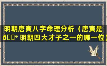 明朝唐寅八字命理分析（唐寅是 💮 明朝四大才子之一的哪一位）